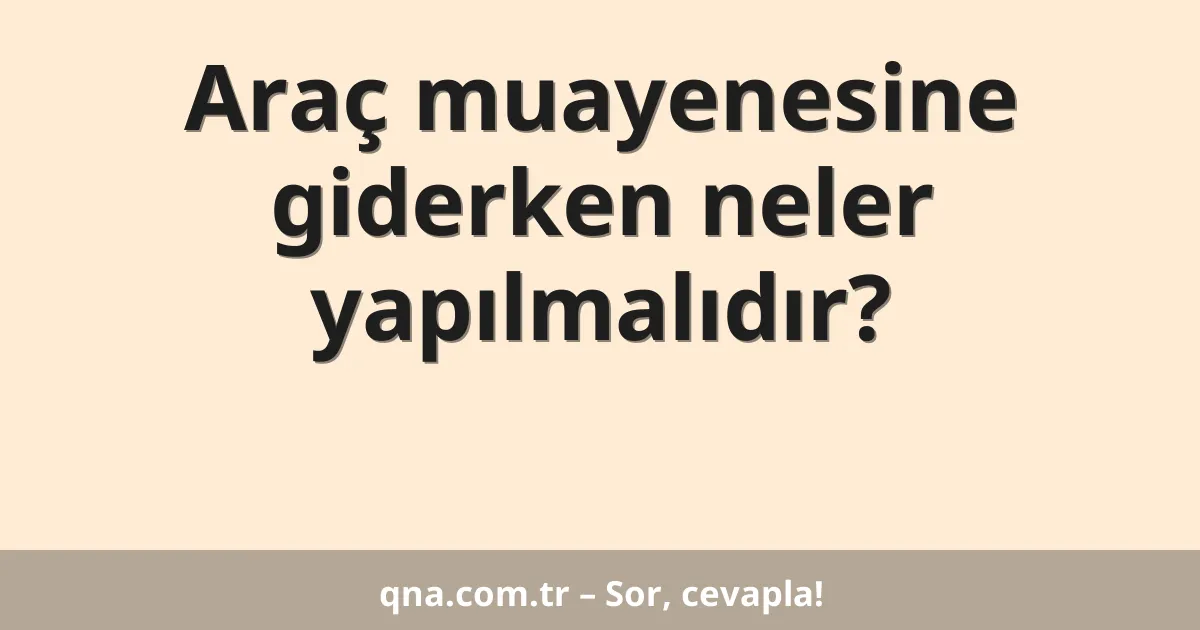 Araç muayenesine giderken neler yapılmalıdır?