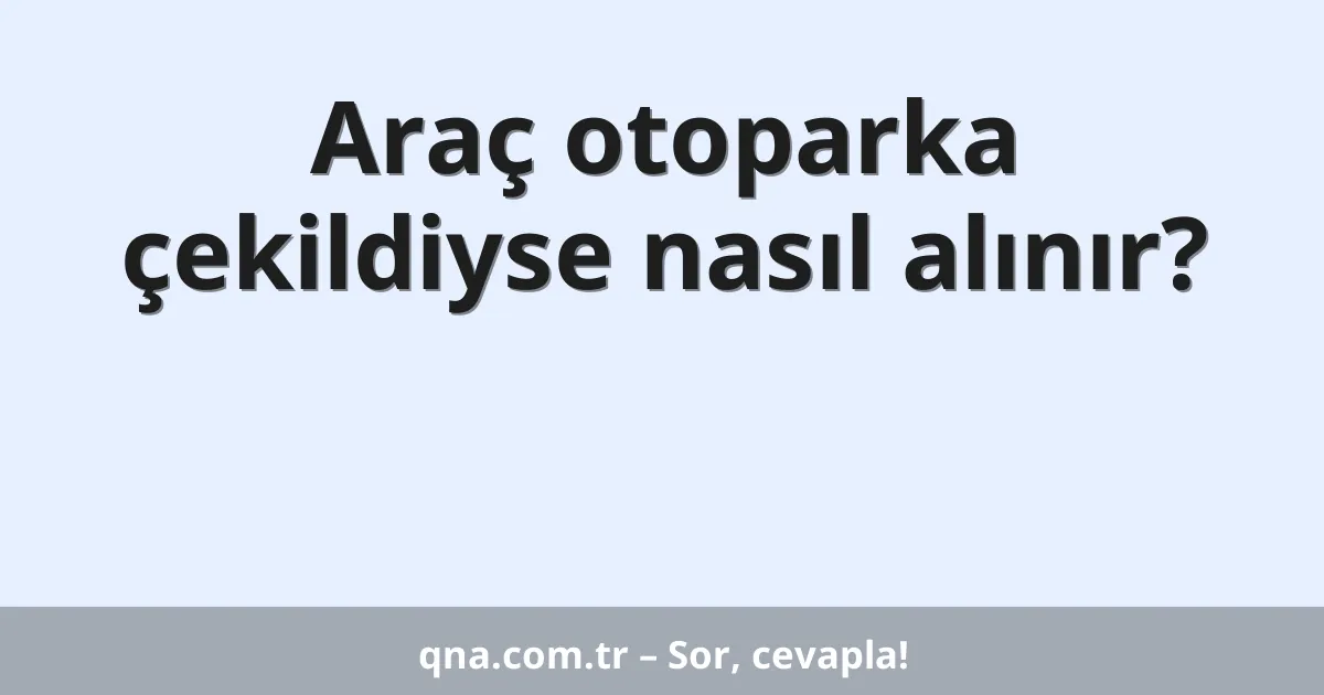 Araç otoparka çekildiyse nasıl alınır?