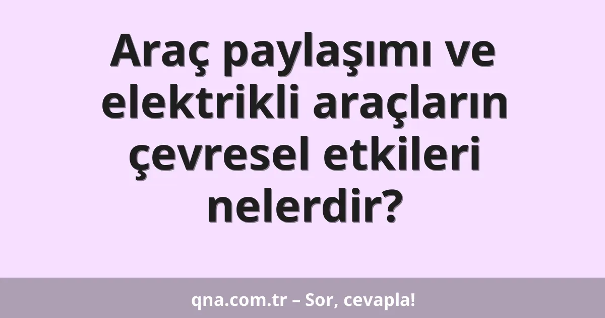 Araç paylaşımı ve elektrikli araçların çevresel etkileri nelerdir?