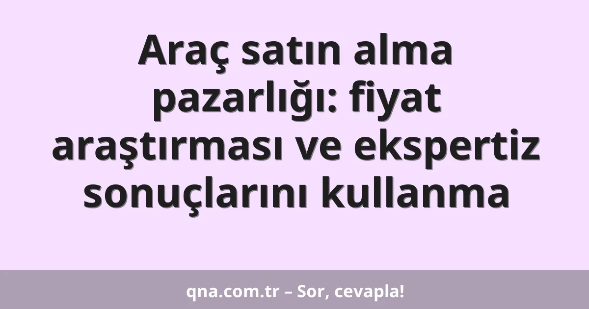 Araç satın alma pazarlığı: fiyat araştırması ve ekspertiz sonuçlarını kullanma