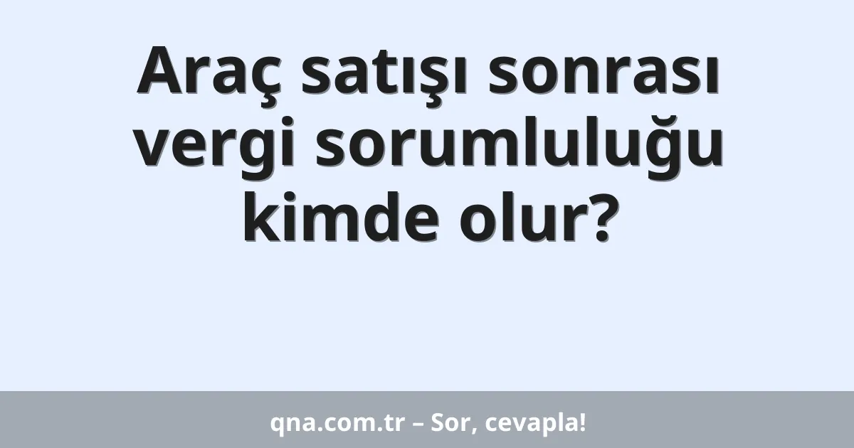 Araç satışı sonrası vergi sorumluluğu kimde olur?