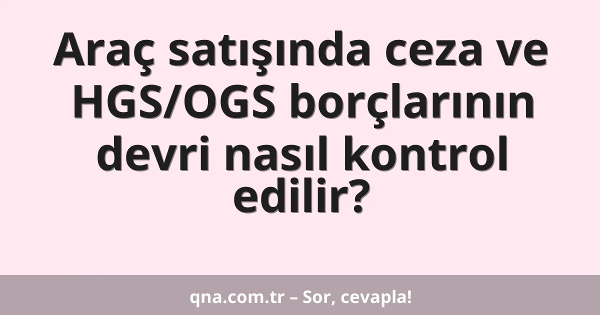 Araç satışında ceza ve HGS/OGS borçlarının devri nasıl kontrol edilir?