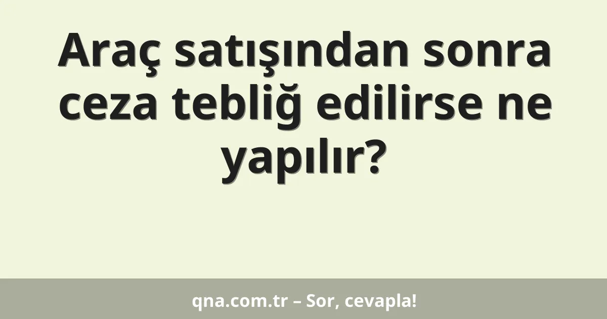 Araç satışından sonra ceza tebliğ edilirse ne yapılır?