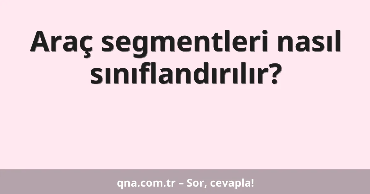 Araç segmentleri nasıl sınıflandırılır?