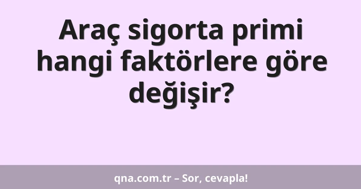 Araç sigorta primi hangi faktörlere göre değişir?