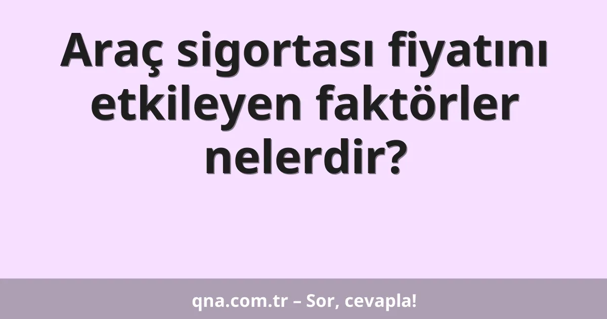 Araç sigortası fiyatını etkileyen faktörler nelerdir?
