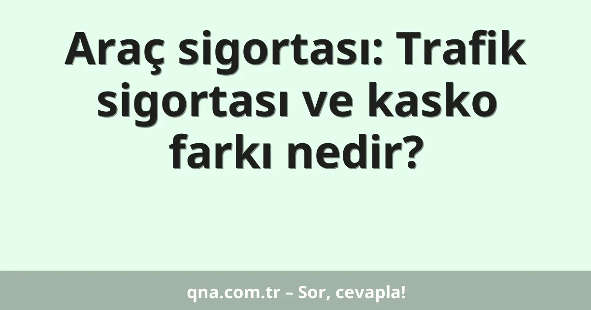 Araç sigortası: Trafik sigortası ve kasko farkı nedir?