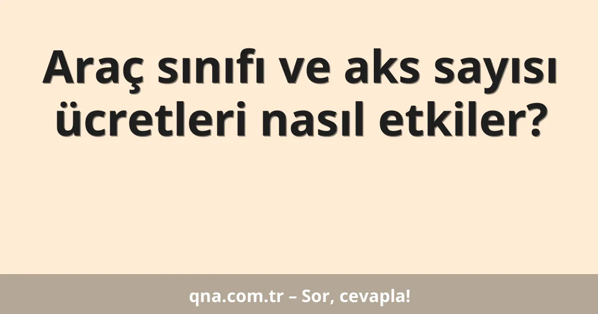 Araç sınıfı ve aks sayısı ücretleri nasıl etkiler?