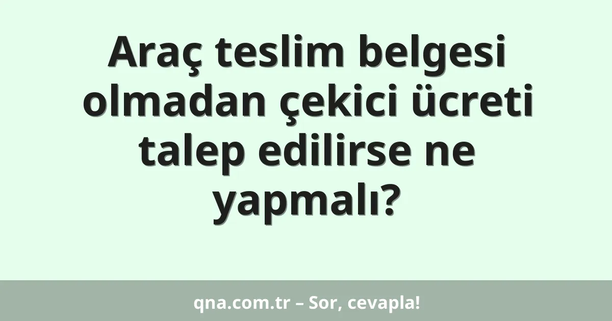 Araç teslim belgesi olmadan çekici ücreti talep edilirse ne yapmalı?