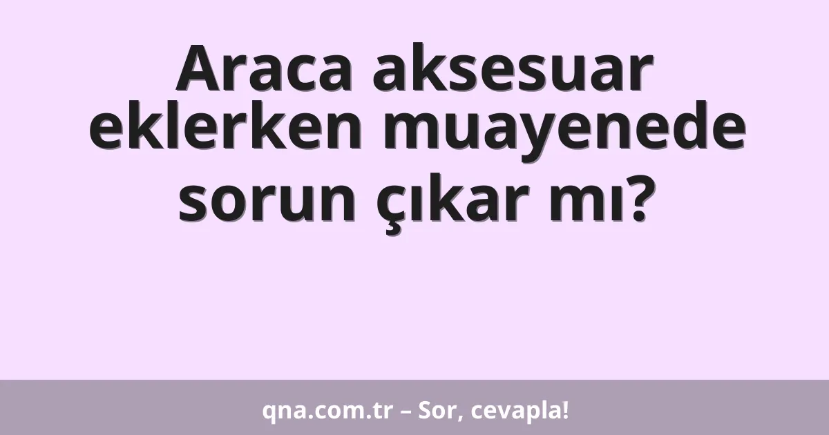 Araca aksesuar eklerken muayenede sorun çıkar mı?