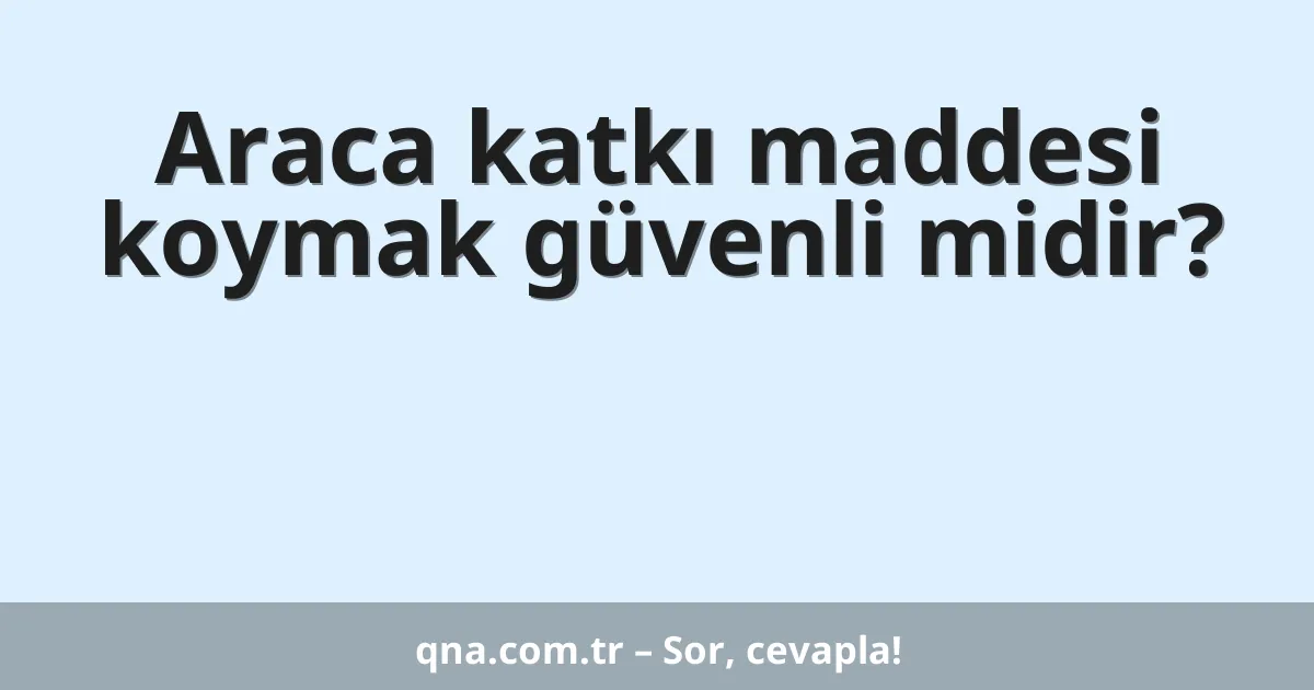 Araca katkı maddesi koymak güvenli midir?