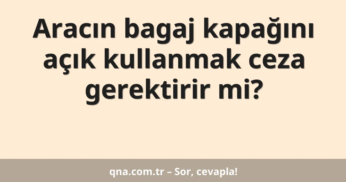 Aracın bagaj kapağını açık kullanmak ceza gerektirir mi?
