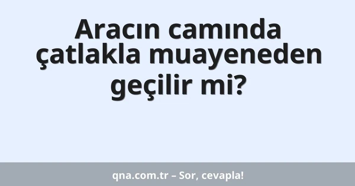 Aracın camında çatlakla muayeneden geçilir mi?