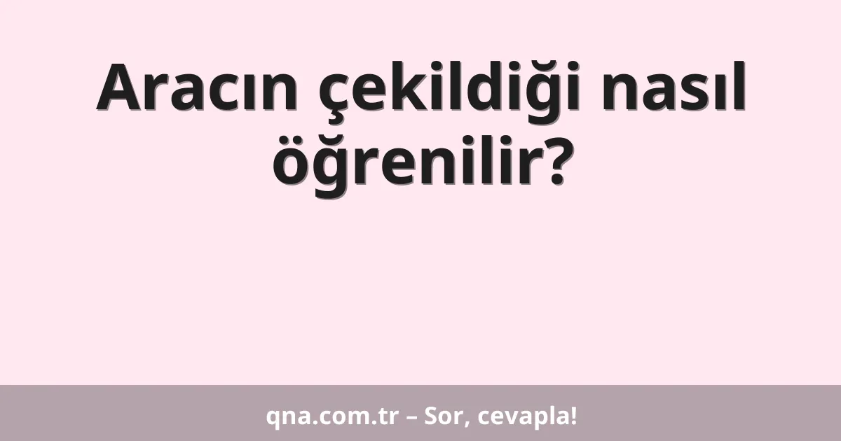 Aracın çekildiği nasıl öğrenilir?