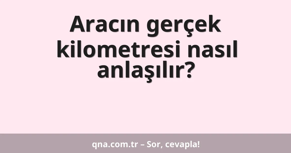 Aracın gerçek kilometresi nasıl anlaşılır?