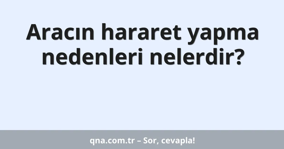 Aracın hararet yapma nedenleri nelerdir?