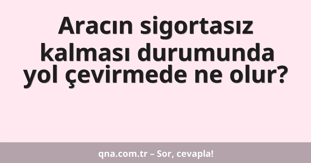 Aracın sigortasız kalması durumunda yol çevirmede ne olur?