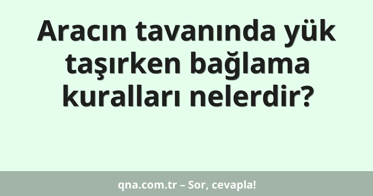 Aracın tavanında yük taşırken bağlama kuralları nelerdir?