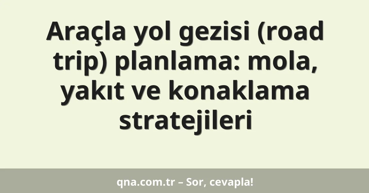 Araçla yol gezisi (road trip) planlama: mola, yakıt ve konaklama stratejileri