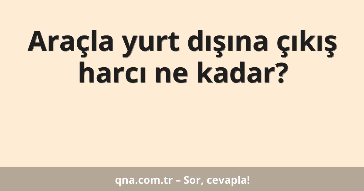 Araçla yurt dışına çıkış harcı ne kadar?