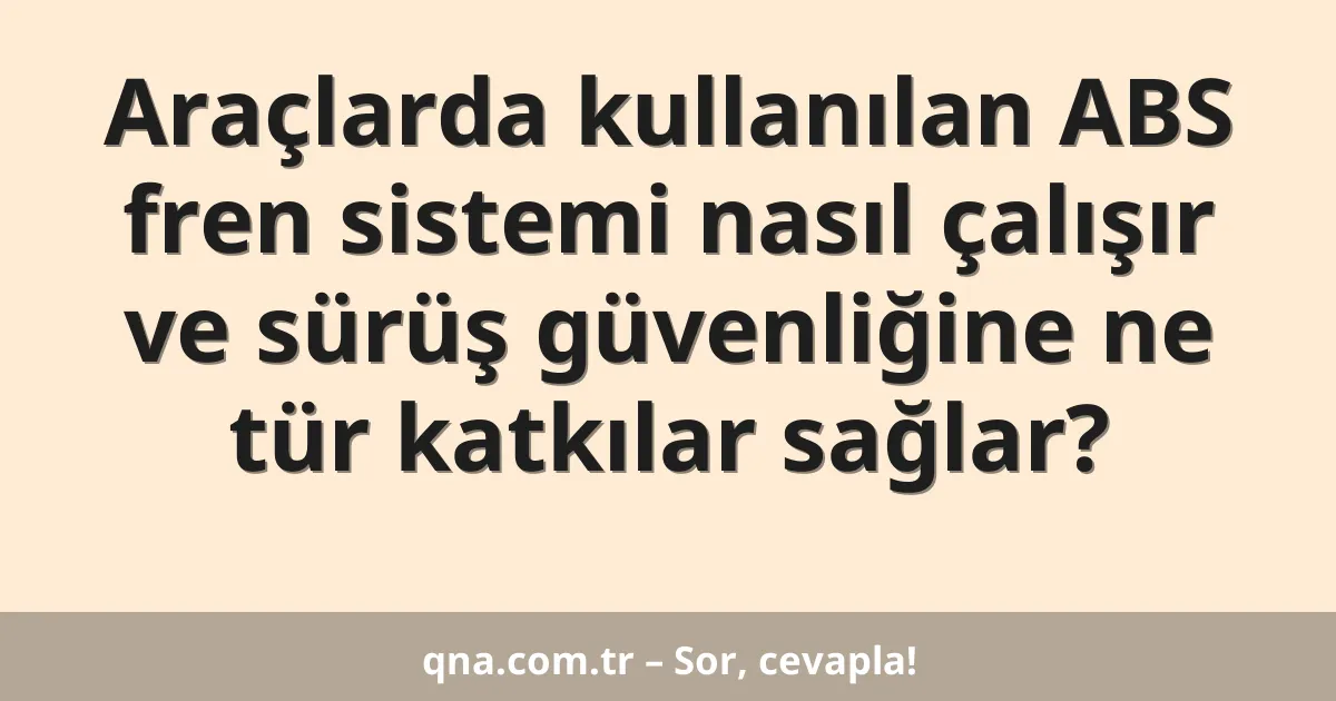 Araçlarda kullanılan ABS fren sistemi nasıl çalışır ve sürüş güvenliğine ne tür katkılar sağlar?