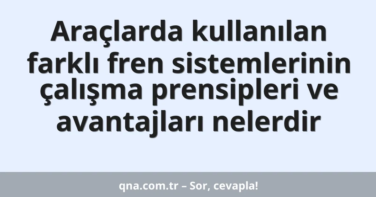 Araçlarda kullanılan farklı fren sistemlerinin çalışma prensipleri ve avantajları nelerdir