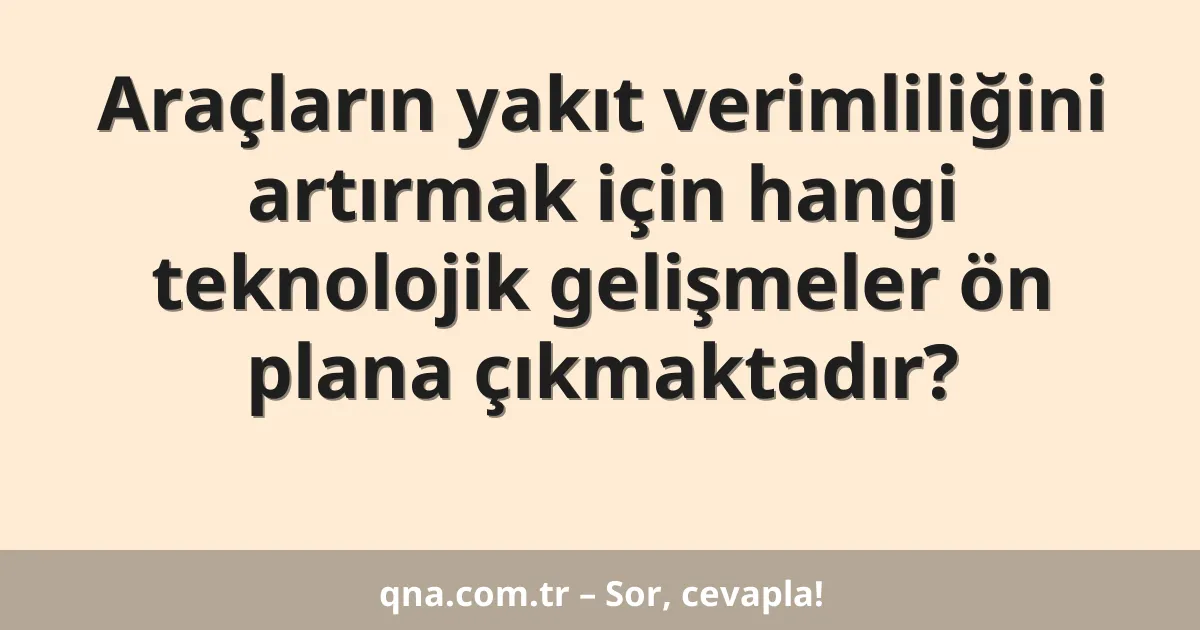 Araçların yakıt verimliliğini artırmak için hangi teknolojik gelişmeler ön plana çıkmaktadır?