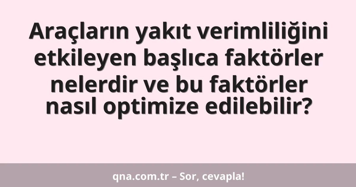 Araçların yakıt verimliliğini etkileyen başlıca faktörler nelerdir ve bu faktörler nasıl optimize edilebilir?