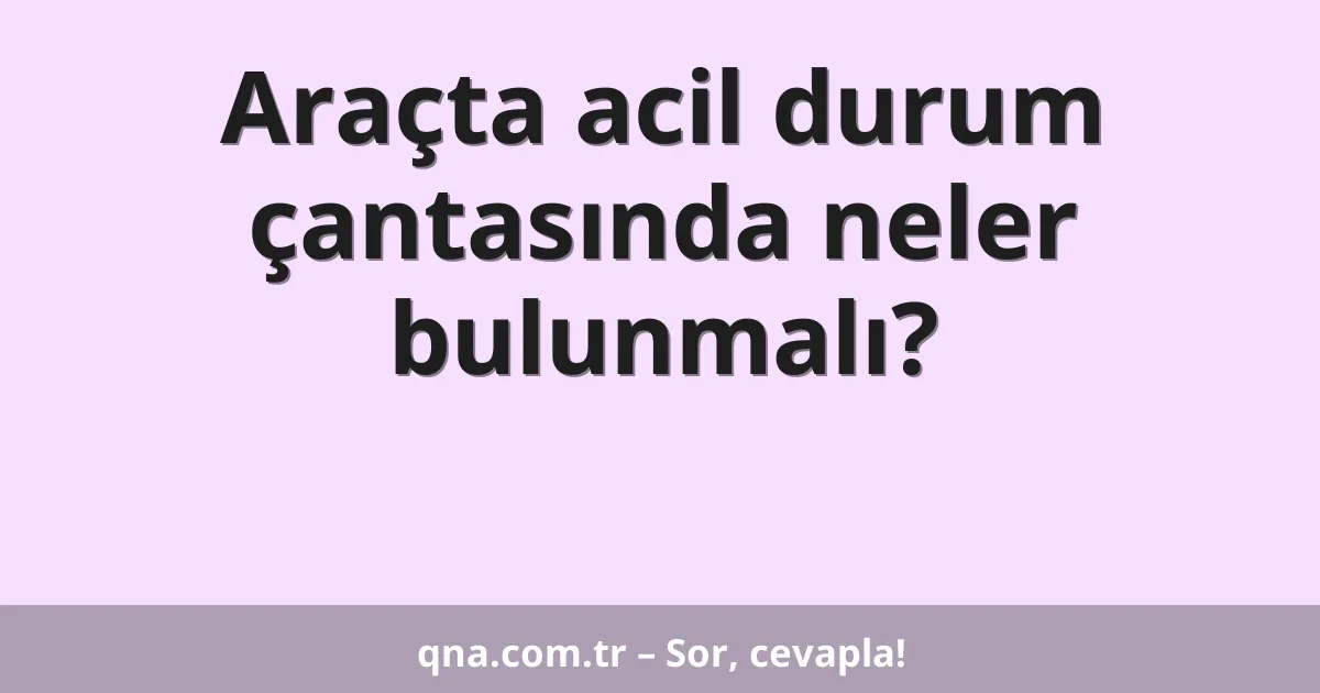 Araçta acil durum çantasında neler bulunmalı?