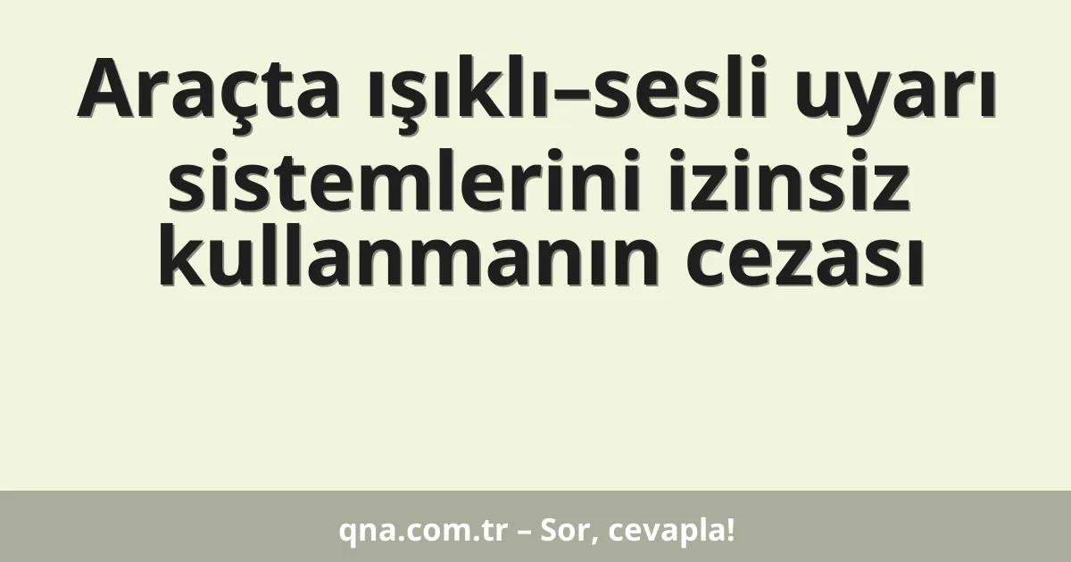 Araçta ışıklı–sesli uyarı sistemlerini izinsiz kullanmanın cezası
