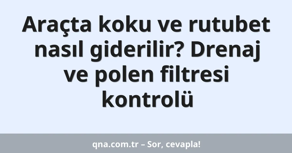 Araçta koku ve rutubet nasıl giderilir? Drenaj ve polen filtresi kontrolü
