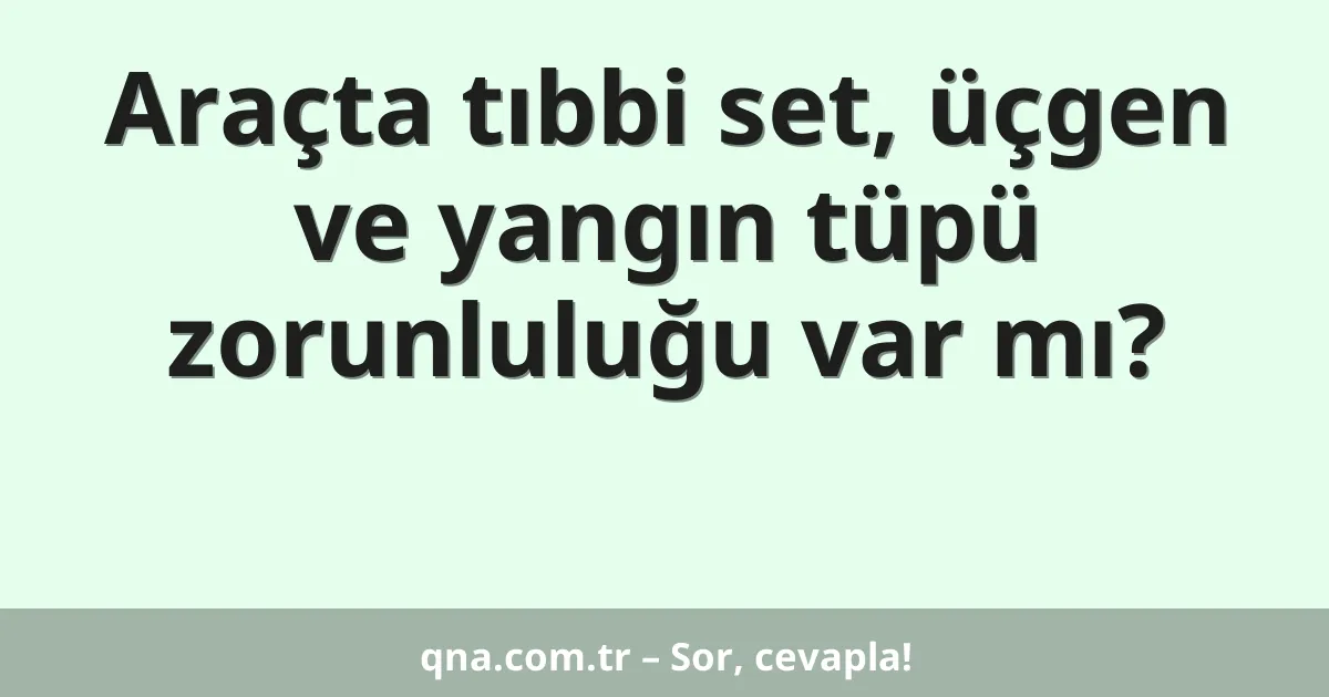 Araçta tıbbi set, üçgen ve yangın tüpü zorunluluğu var mı?