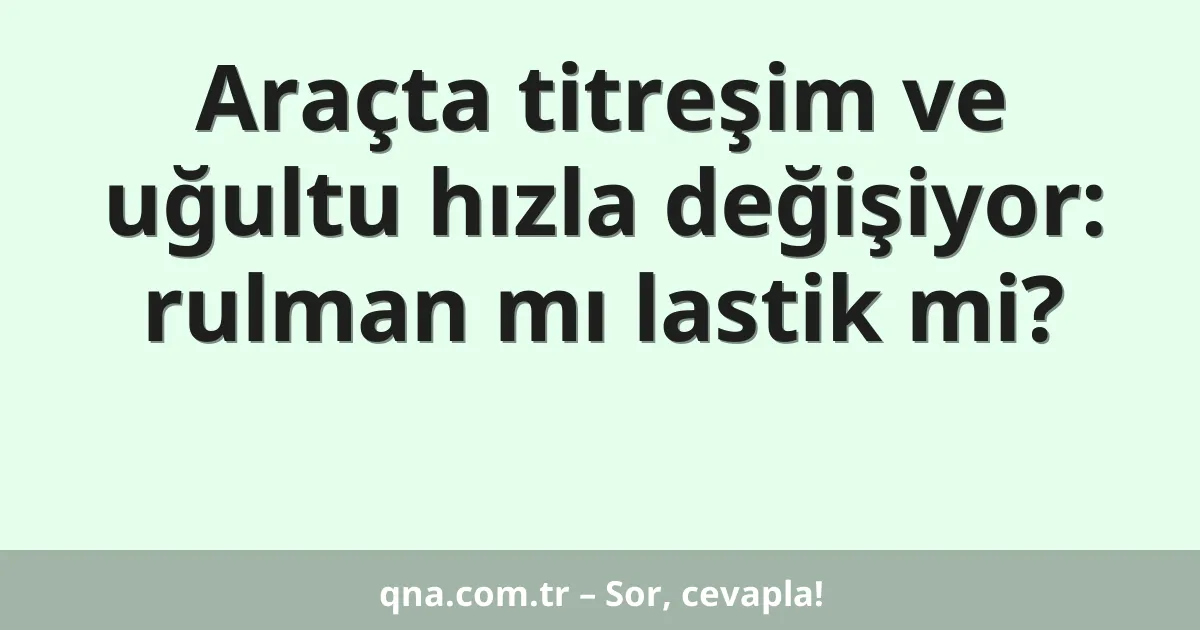 Araçta titreşim ve uğultu hızla değişiyor: rulman mı lastik mi?