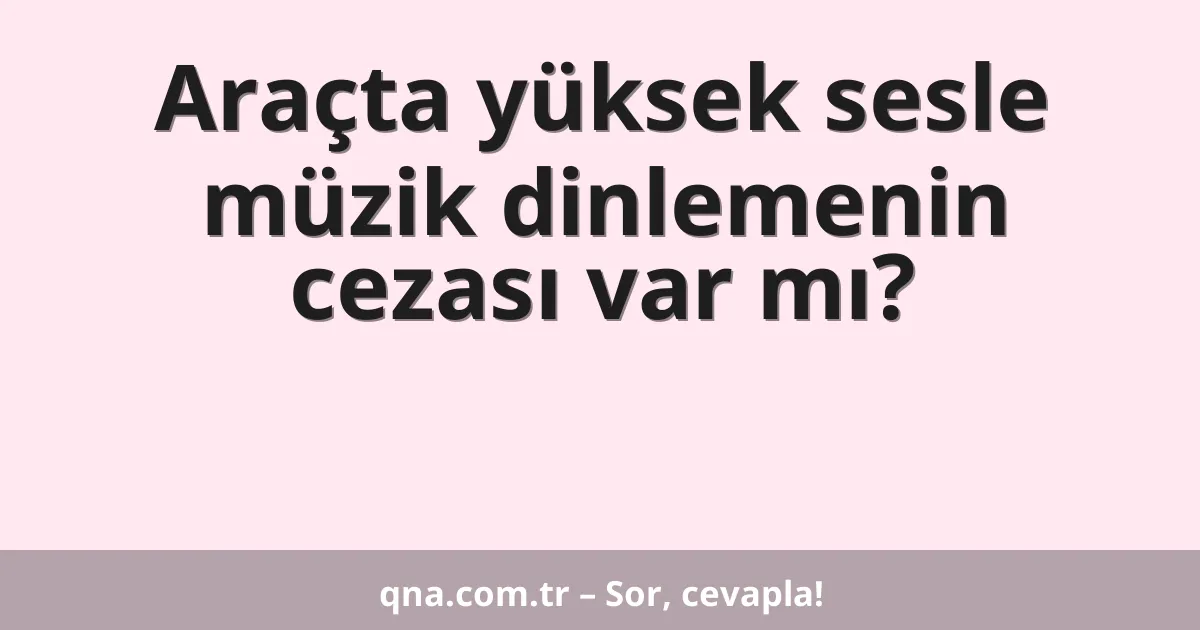 Araçta yüksek sesle müzik dinlemenin cezası var mı?