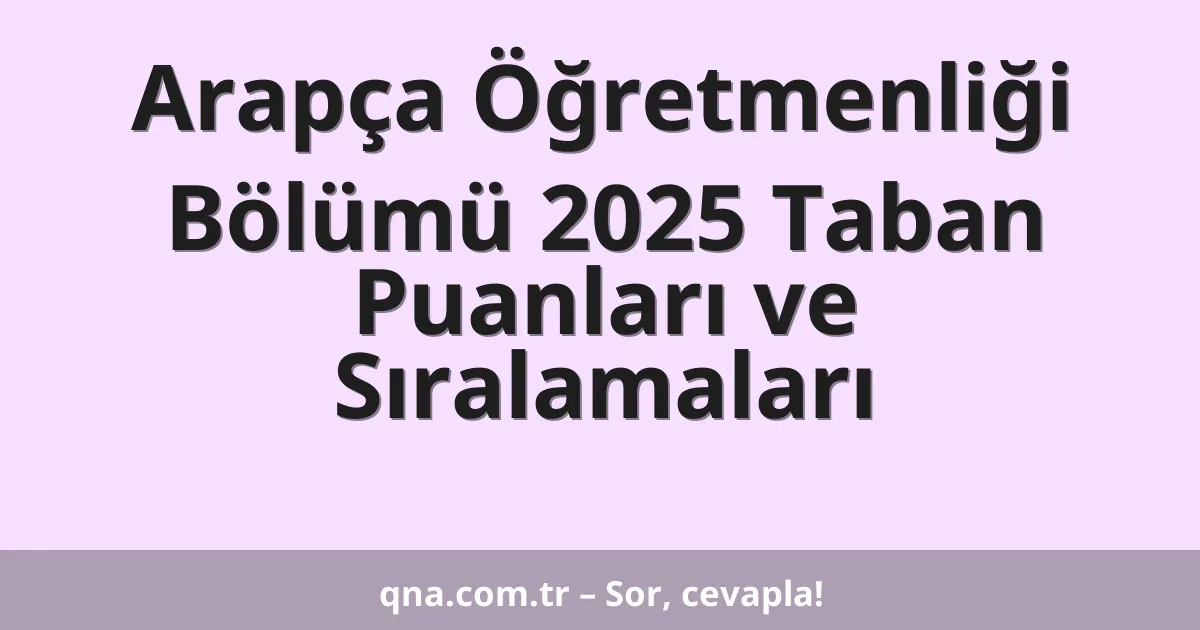Arapça Öğretmenliği Bölümü 2025 Taban Puanları ve Sıralamaları