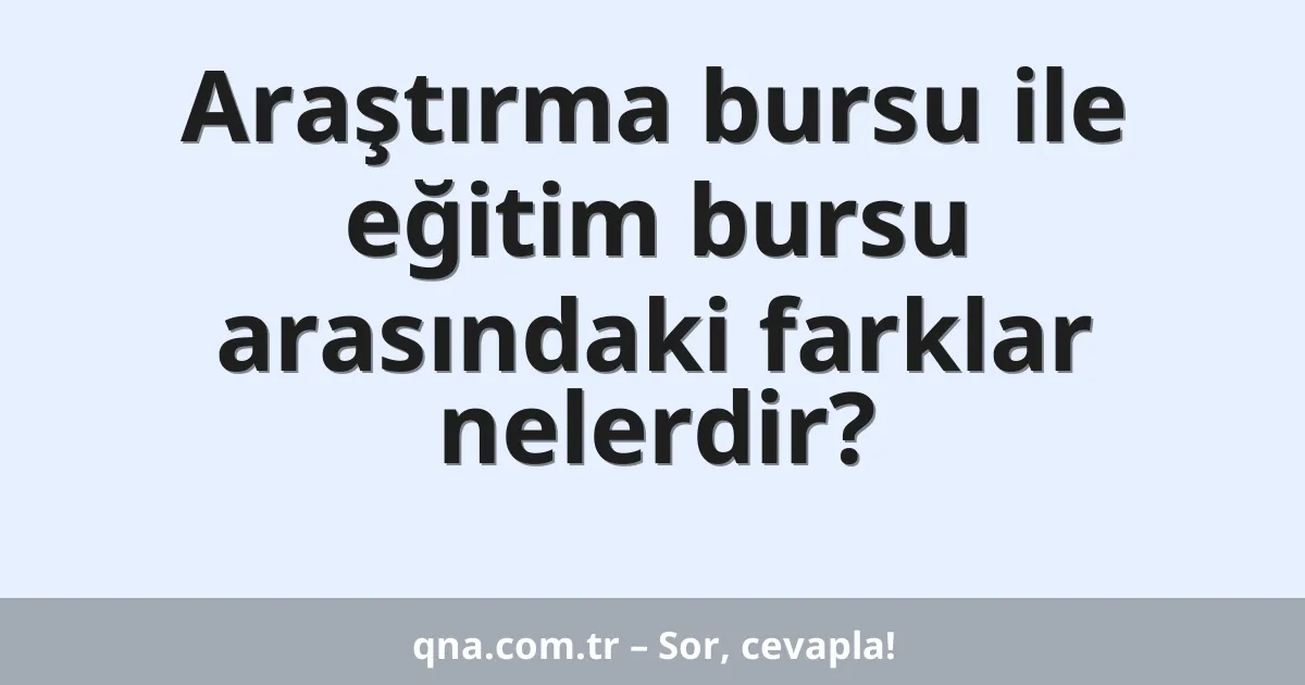 Araştırma bursu ile eğitim bursu arasındaki farklar nelerdir?