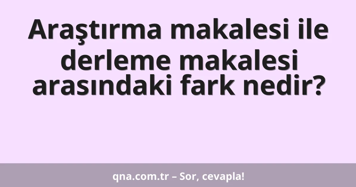 Araştırma makalesi ile derleme makalesi arasındaki fark nedir?