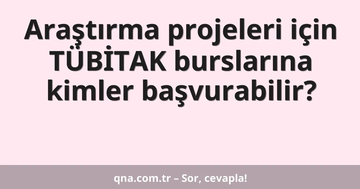 Araştırma projeleri için TÜBİTAK burslarına kimler başvurabilir?