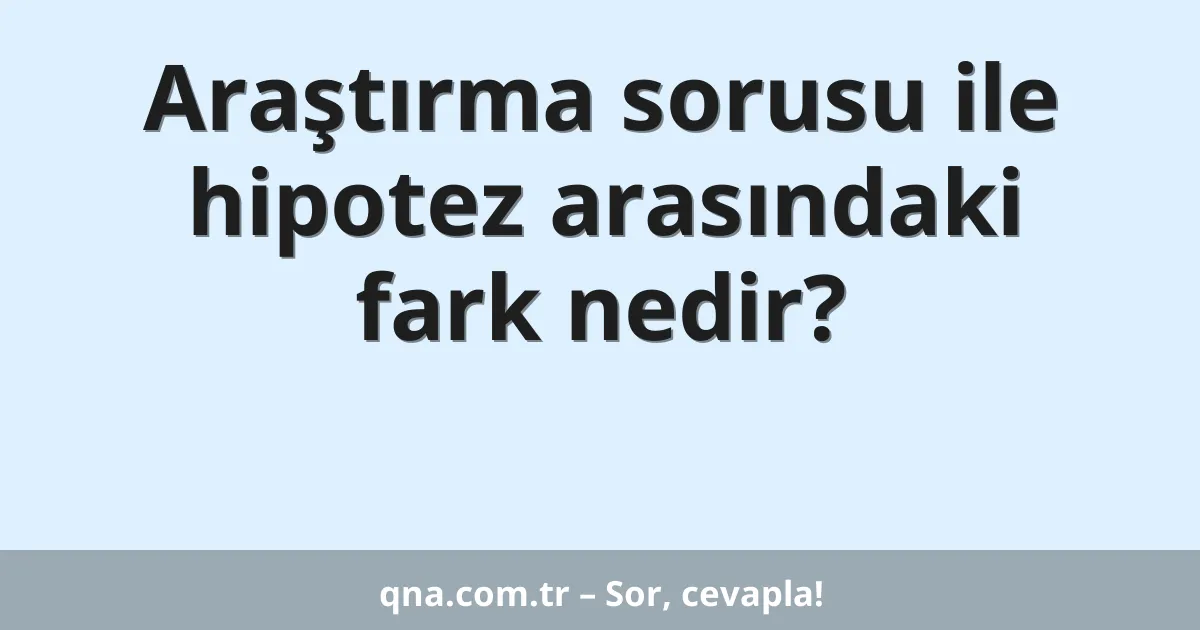 Araştırma sorusu ile hipotez arasındaki fark nedir?