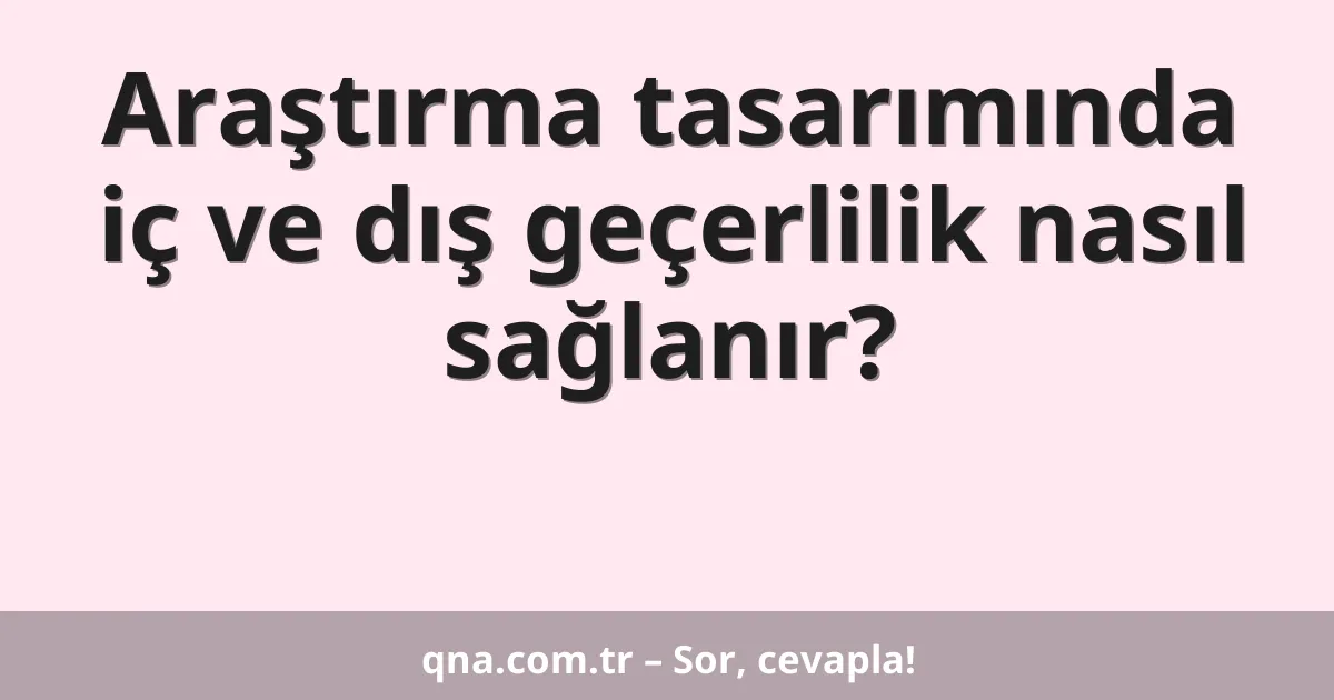 Araştırma tasarımında iç ve dış geçerlilik nasıl sağlanır?