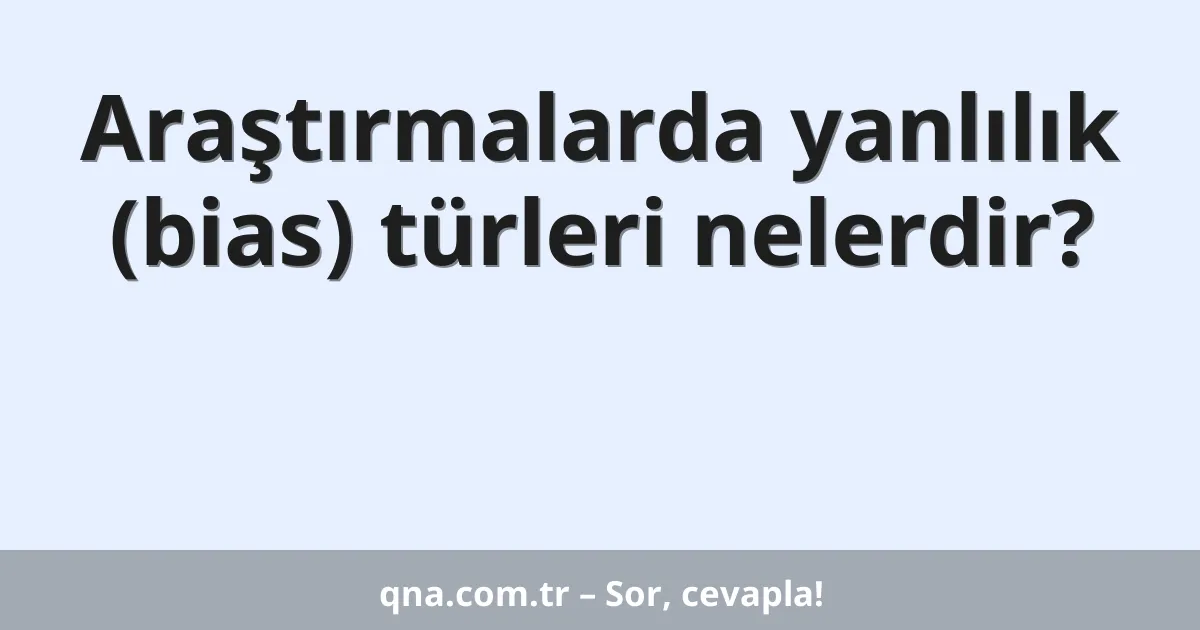 Araştırmalarda yanlılık (bias) türleri nelerdir?