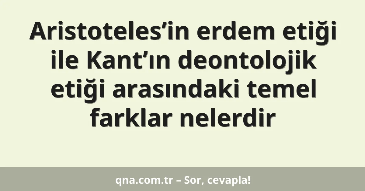 Aristoteles’in erdem etiği ile Kant’ın deontolojik etiği arasındaki temel farklar nelerdir