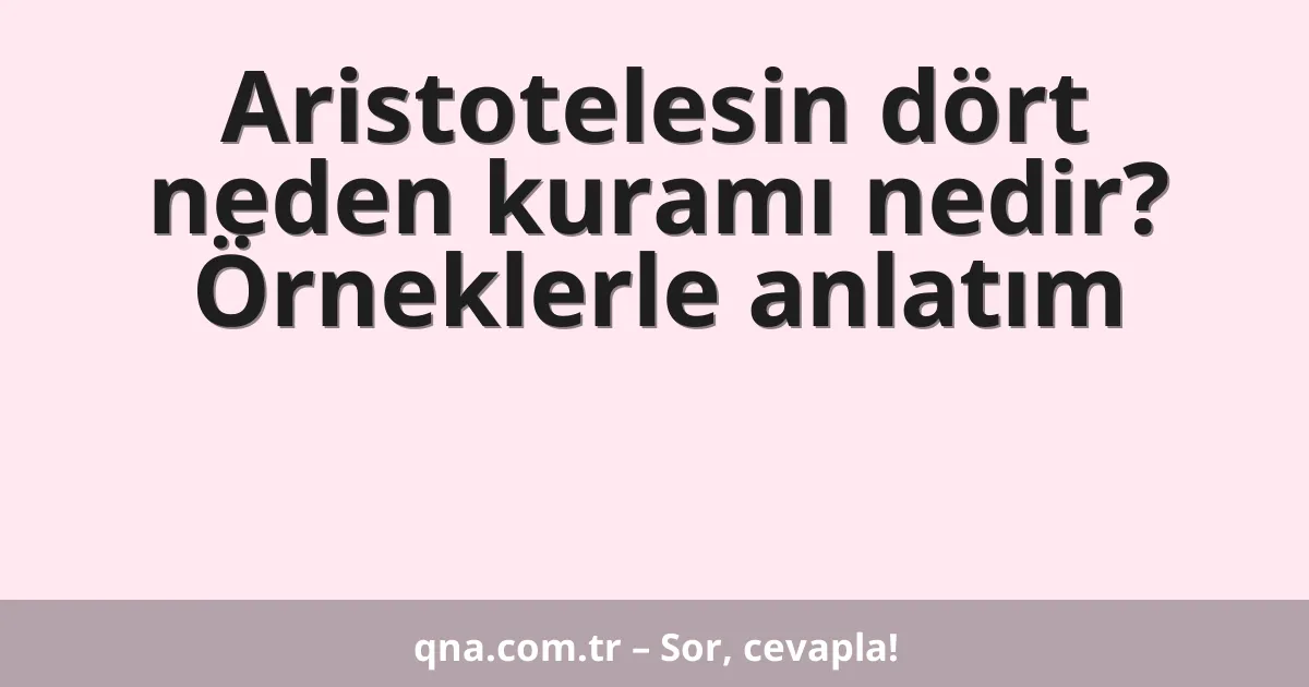 Aristotelesin dört neden kuramı nedir? Örneklerle anlatım