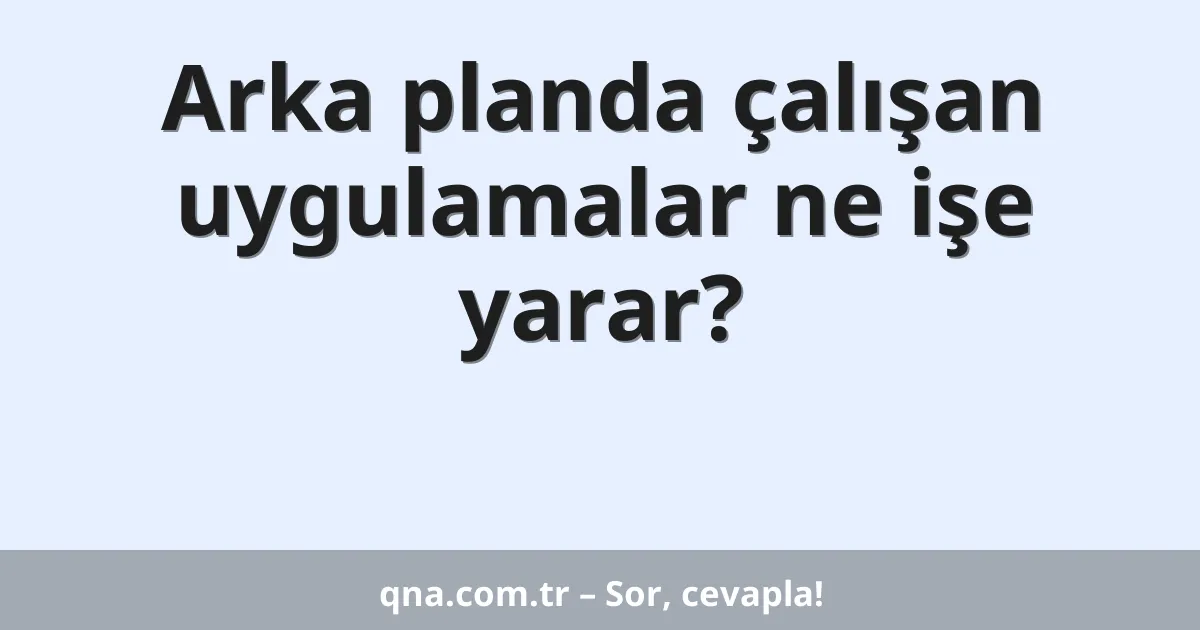 Arka planda çalışan uygulamalar ne işe yarar?