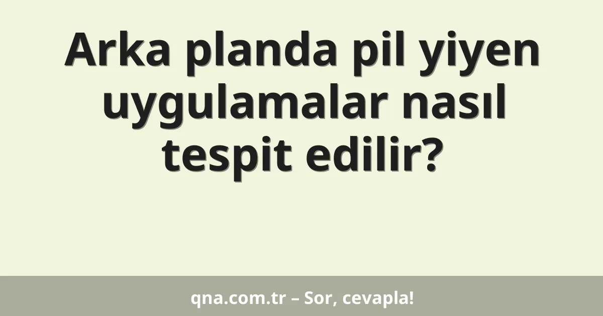 Arka planda pil yiyen uygulamalar nasıl tespit edilir?