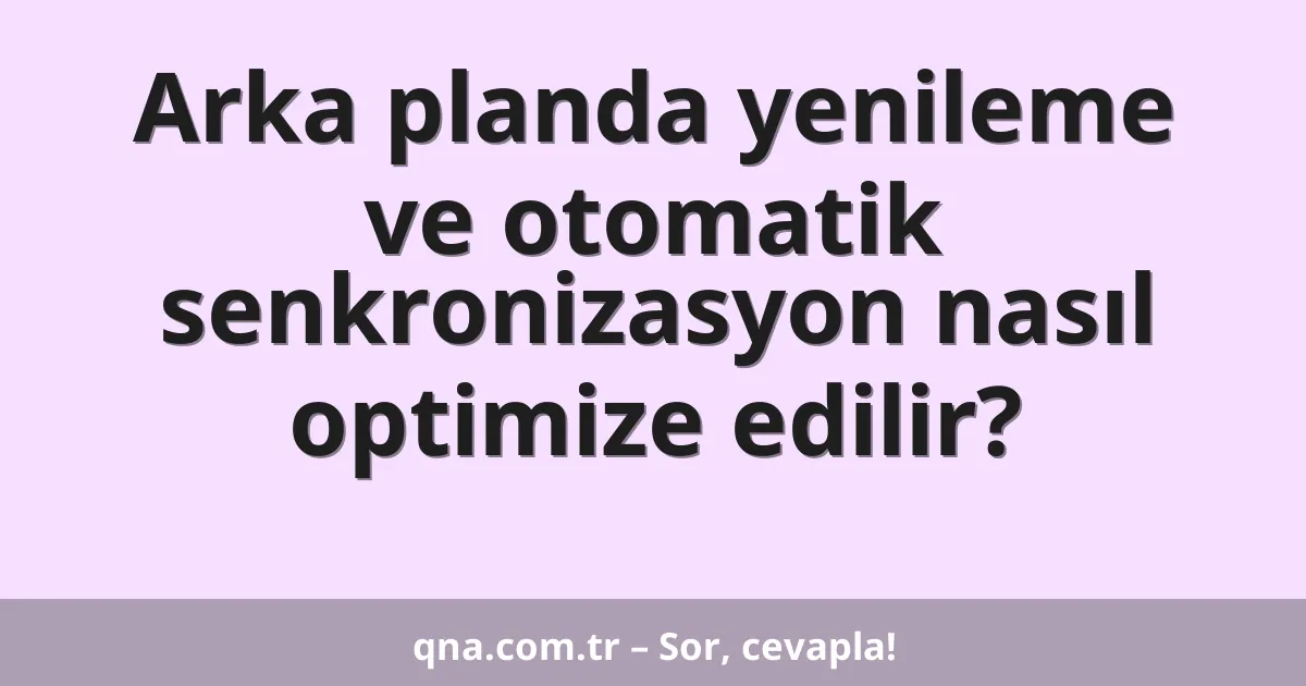 Arka planda yenileme ve otomatik senkronizasyon nasıl optimize edilir?