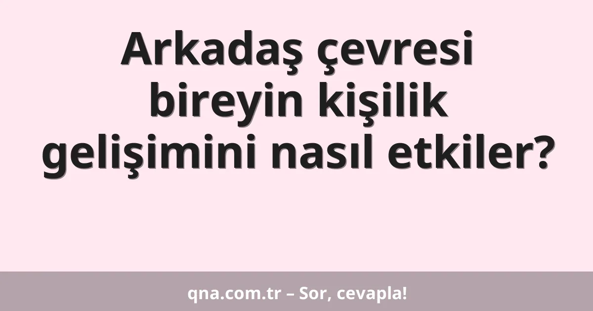 Arkadaş çevresi bireyin kişilik gelişimini nasıl etkiler?