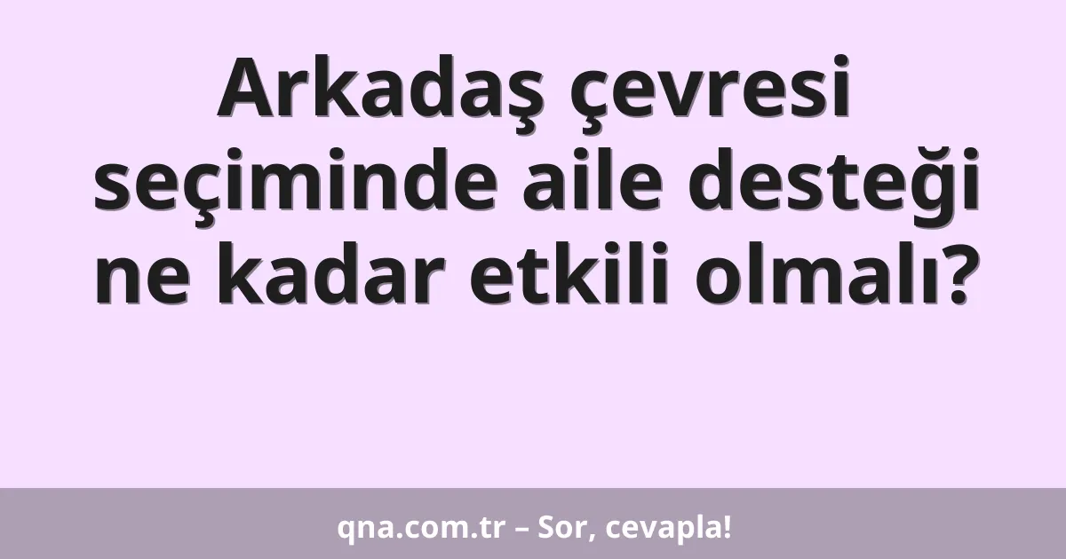 Arkadaş çevresi seçiminde aile desteği ne kadar etkili olmalı?