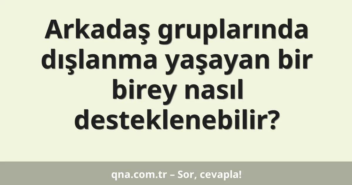 Arkadaş gruplarında dışlanma yaşayan bir birey nasıl desteklenebilir?