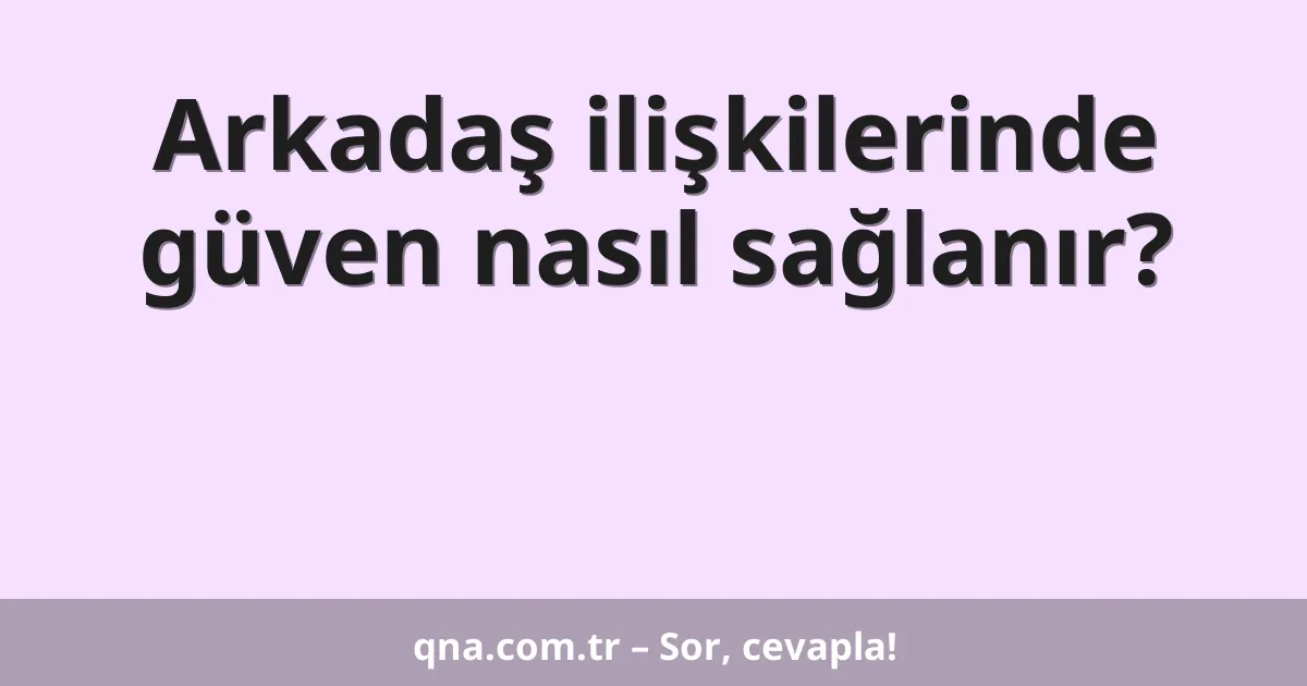 Arkadaş ilişkilerinde güven nasıl sağlanır?